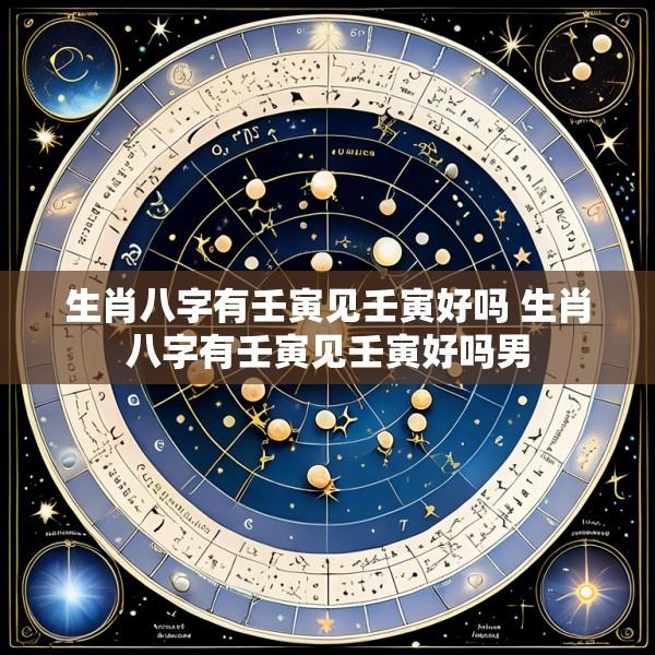 生肖八字有壬寅见壬寅好吗 生肖八字有壬寅见壬寅好吗男