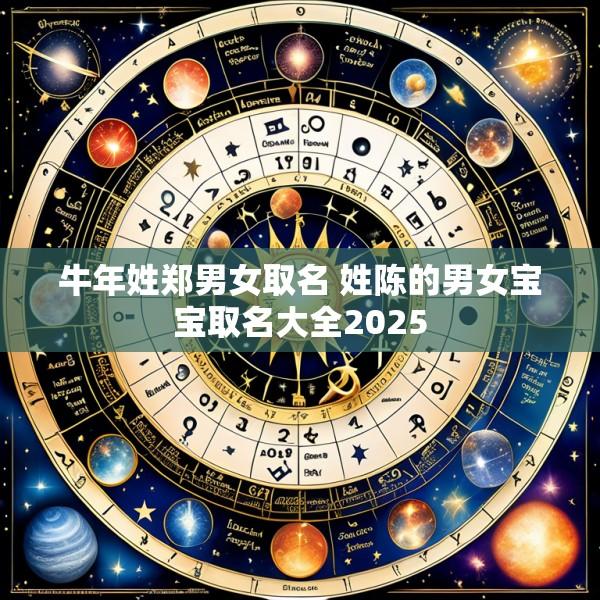 牛年姓郑男女取名 姓陈的男女宝宝取名大全2025