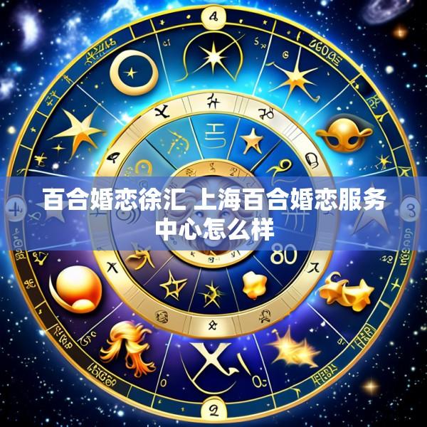 百合婚恋徐汇 上海百合婚恋服务中心怎么样