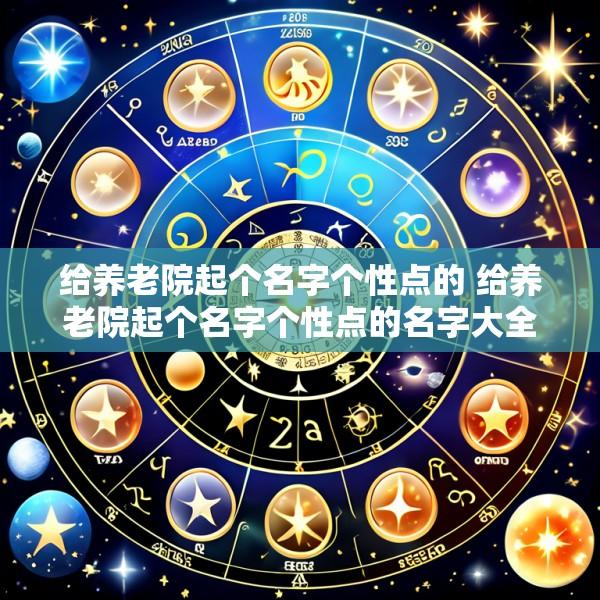 给养老院起个名字个性点的 给养老院起个名字个性点的名字大全