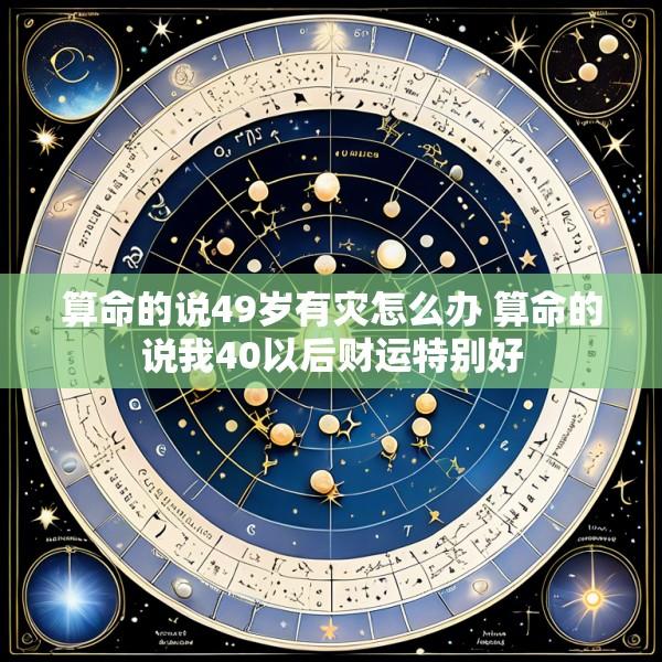 算命的说49岁有灾怎么办 算命的说我40以后财运特别好