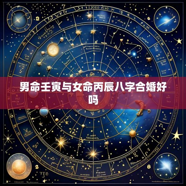 男命壬寅与女命丙辰八字合婚好吗