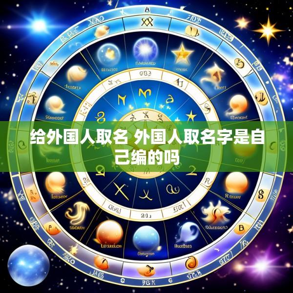 给外国人取名 外国人取名字是自己编的吗