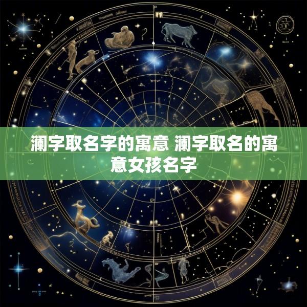 澜字取名字的寓意 澜字取名的寓意女孩名字