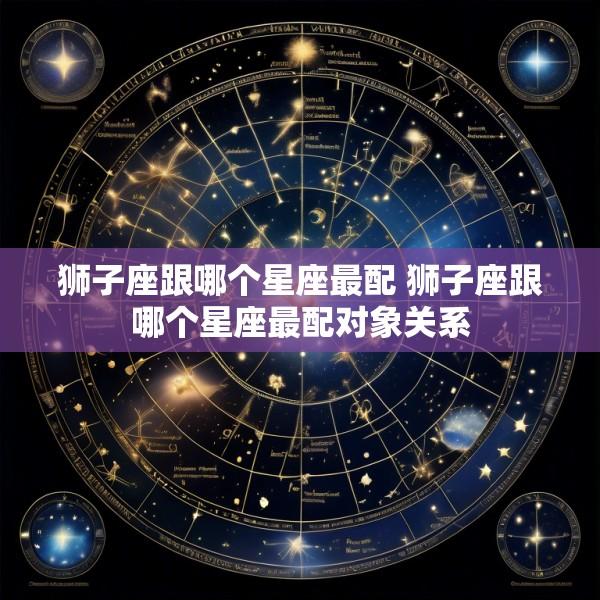 狮子座跟哪个星座最配 狮子座跟哪个星座最配对象关系