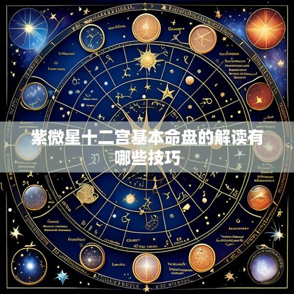 紫微星十二宫基本命盘的解读有哪些技巧