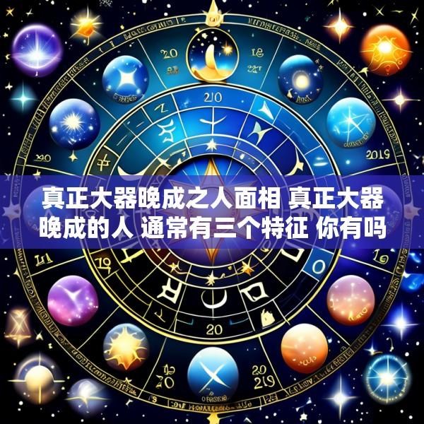 真正大器晚成之人面相 真正大器晚成的人 通常有三个特征 你有吗