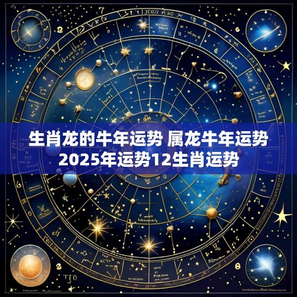 生肖龙的牛年运势 属龙牛年运势2025年运势12生肖运势