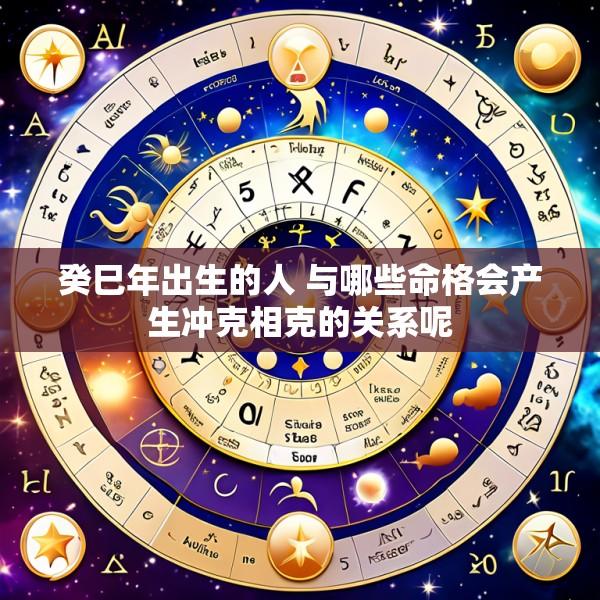 癸巳年出生的人 与哪些命格会产生冲克相克的关系呢