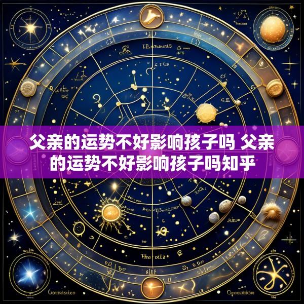 父亲的运势不好影响孩子吗 父亲的运势不好影响孩子吗知乎