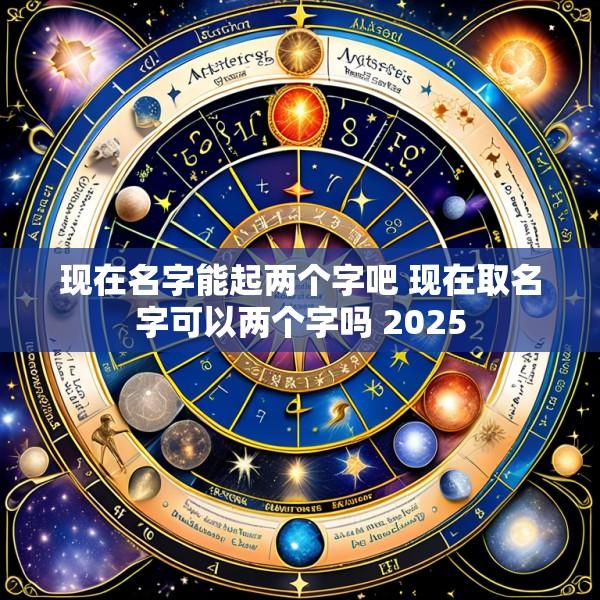 现在名字能起两个字吧 现在取名字可以两个字吗 2025