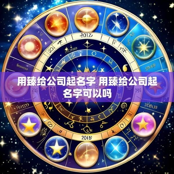 用臻给公司起名字 用臻给公司起名字可以吗