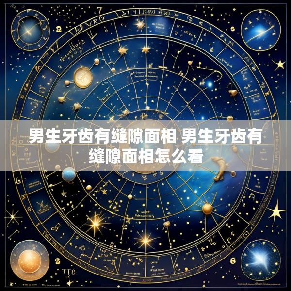 男生牙齿有缝隙面相 男生牙齿有缝隙面相怎么看