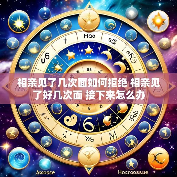 相亲见了几次面如何拒绝 相亲见了好几次面 接下来怎么办