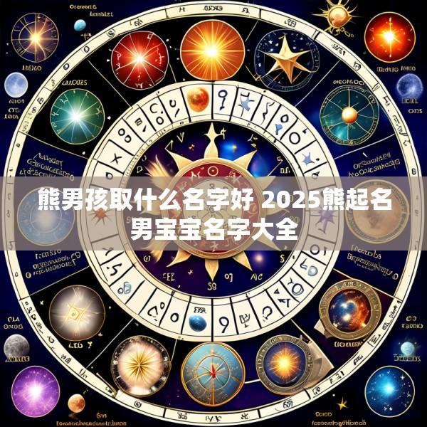 熊男孩取什么名字好 2025熊起名男宝宝名字大全