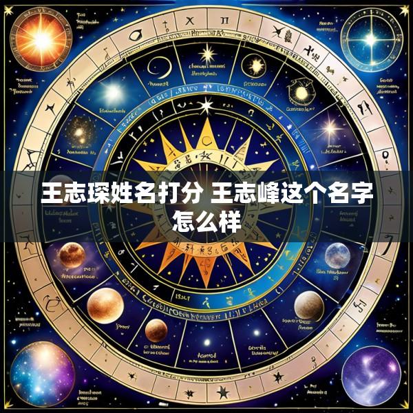 王志琛姓名打分 王志峰这个名字怎么样