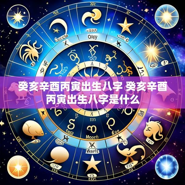 癸亥辛酉丙寅出生八字 癸亥辛酉丙寅出生八字是什么