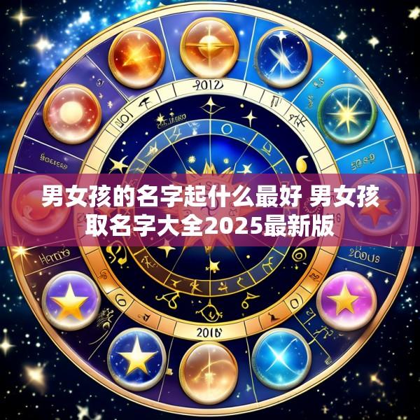 男女孩的名字起什么最好 男女孩取名字大全2025最新版