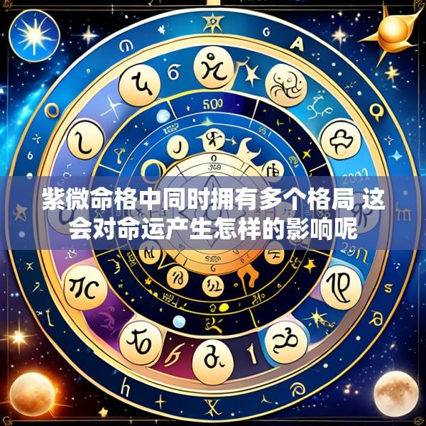 紫微命格中同时拥有多个格局 这会对命运产生怎样的影响呢