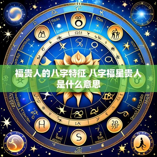 福贵人的八字特征 八字福星贵人是什么意思