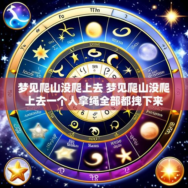 梦见爬山没爬上去 梦见爬山没爬上去一个人拿绳全部都拽下来