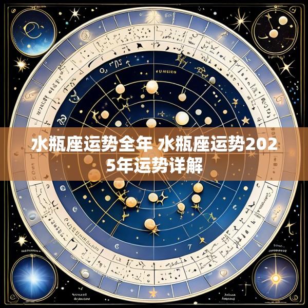 水瓶座运势全年 水瓶座运势2025年运势详解
