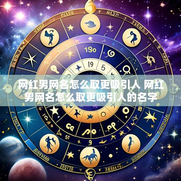 网红男网名怎么取更吸引人 网红男网名怎么取更吸引人的名字