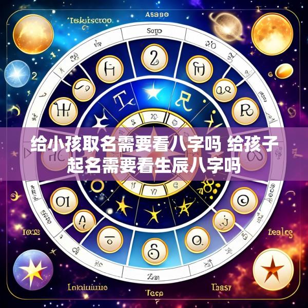 给小孩取名需要看八字吗 给孩子起名需要看生辰八字吗