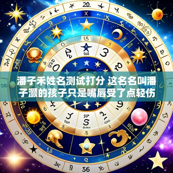 潘子禾姓名测试打分 这名名叫潘子灏的孩子只是嘴唇受了点轻伤