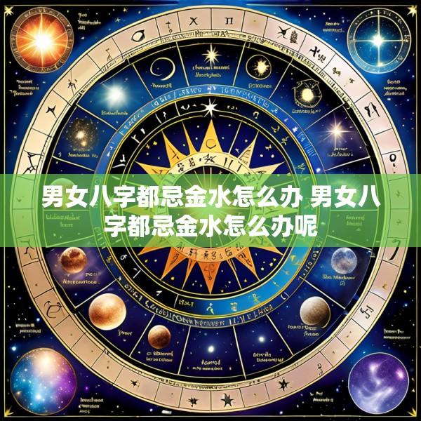 男女八字都忌金水怎么办 男女八字都忌金水怎么办呢