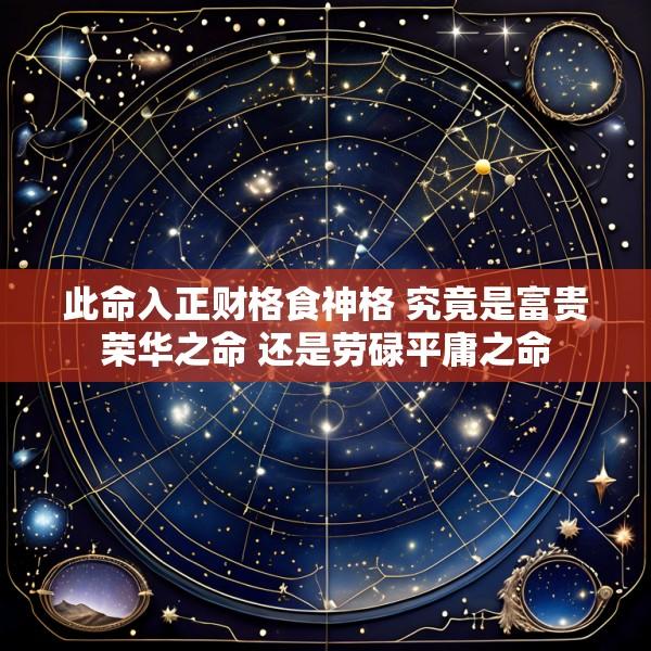 此命入正财格食神格 究竟是富贵荣华之命 还是劳碌平庸之命