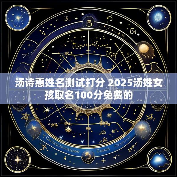 汤诗惠姓名测试打分 2025汤姓女孩取名100分免费的