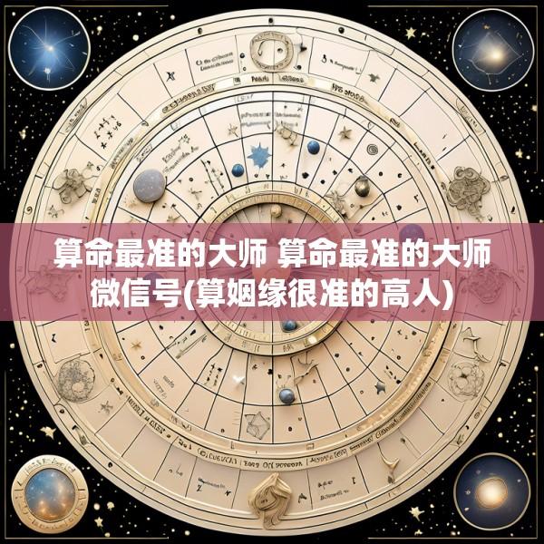 算命最准的大师 算命最准的大师微信号(算姻缘很准的高人)