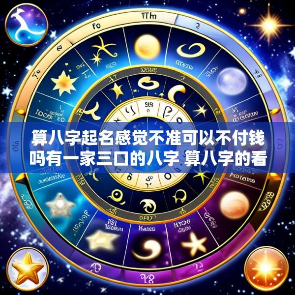 算八字起名感觉不准可以不付钱吗有一家三口的八字 算八字的看了名字不好真的要改吗