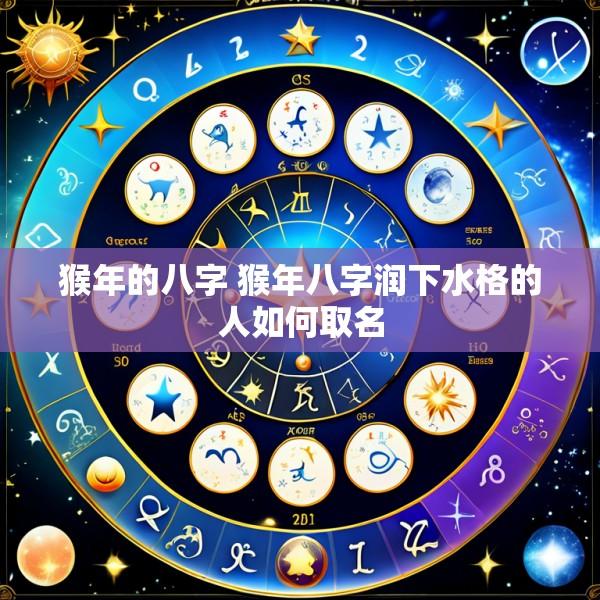 猴年的八字 猴年八字润下水格的人如何取名