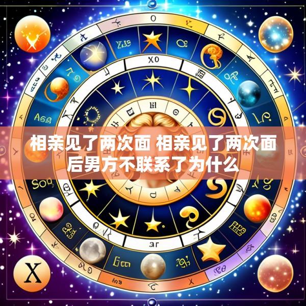 相亲见了两次面 相亲见了两次面后男方不联系了为什么
