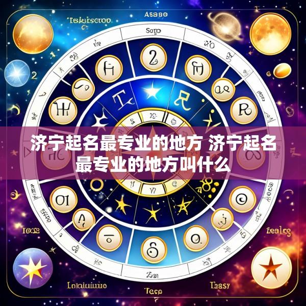 济宁起名最专业的地方 济宁起名最专业的地方叫什么