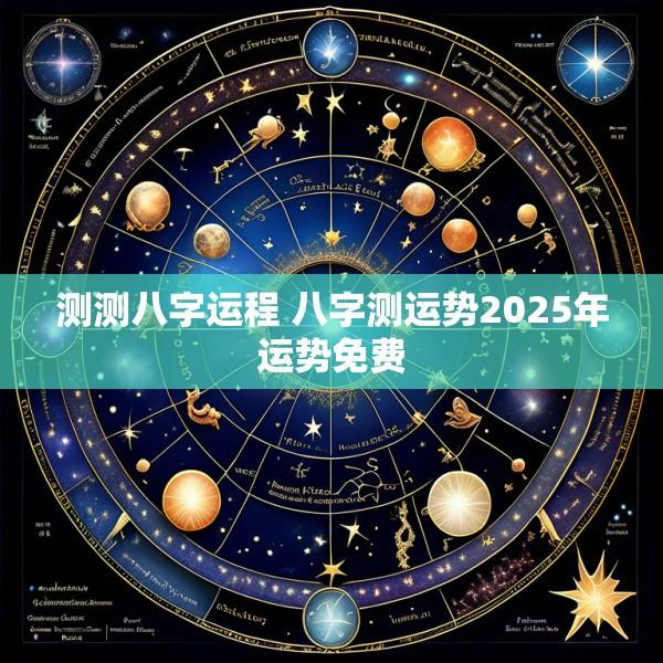 测测八字运程 八字测运势2025年运势免费