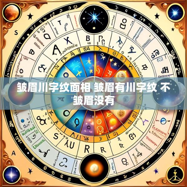 皱眉川字纹面相 皱眉有川字纹 不皱眉没有