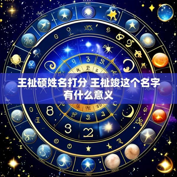 王祉硕姓名打分 王祉竣这个名字有什么意义