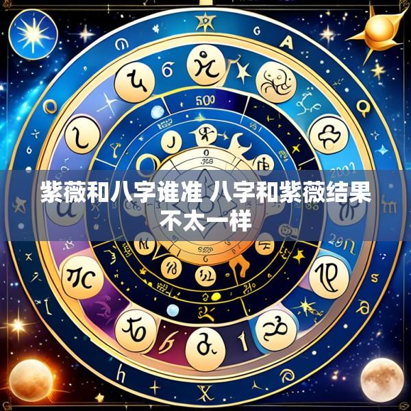 紫薇和八字谁准 八字和紫薇结果不太一样