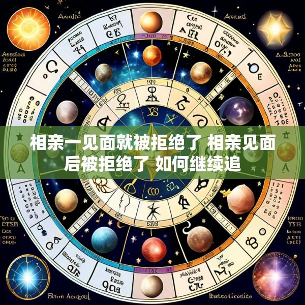 相亲一见面就被拒绝了 相亲见面后被拒绝了 如何继续追