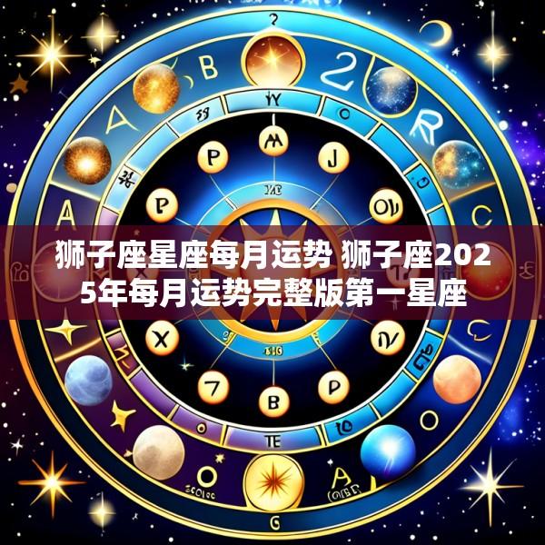 狮子座星座每月运势 狮子座2025年每月运势完整版第一星座