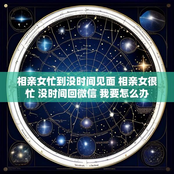 相亲女忙到没时间见面 相亲女很忙 没时间回微信 我要怎么办