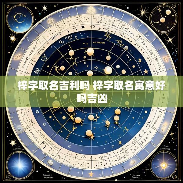 梓字取名吉利吗 梓字取名寓意好吗吉凶
