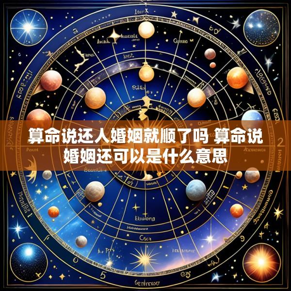 算命说还人婚姻就顺了吗 算命说婚姻还可以是什么意思