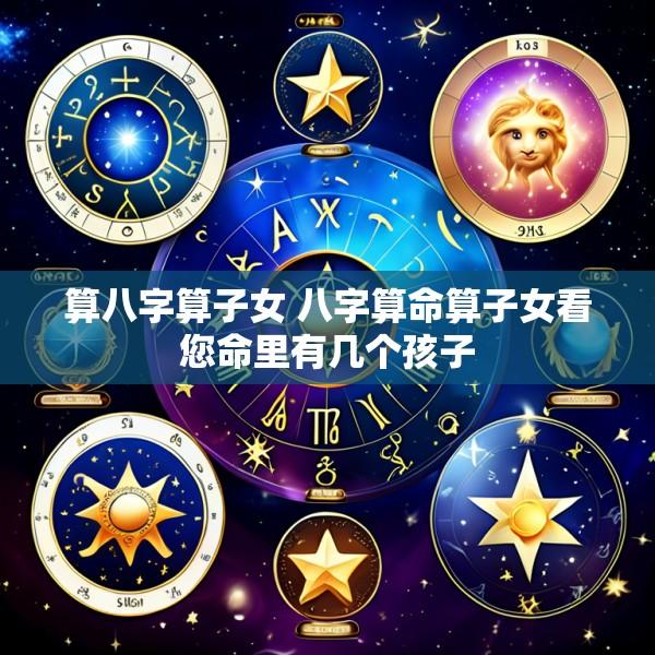 算八字算子女 八字算命算子女看您命里有几个孩子