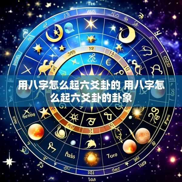 用八字怎么起六爻卦的 用八字怎么起六爻卦的卦象