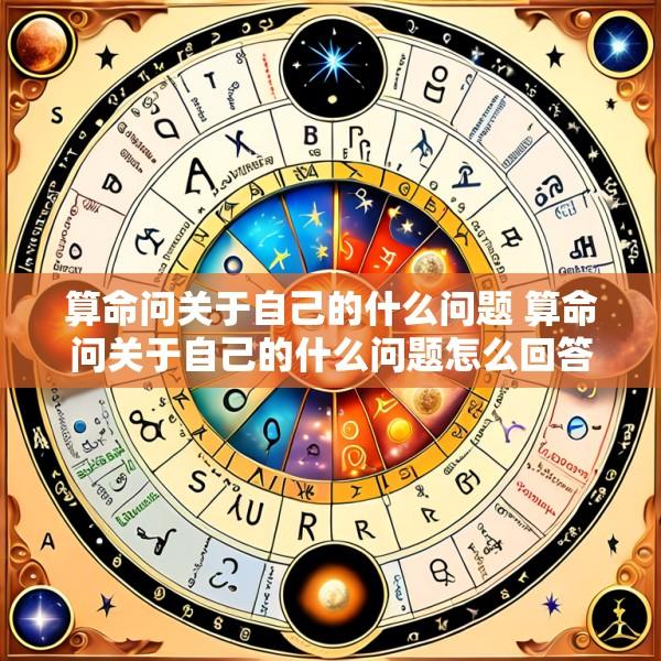 算命问关于自己的什么问题 算命问关于自己的什么问题怎么回答
