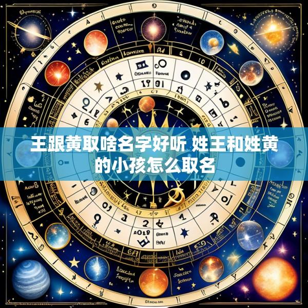 王跟黄取啥名字好听 姓王和姓黄的小孩怎么取名